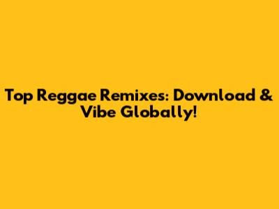 Top Reggae Remixes: Download & Vibe Globally!