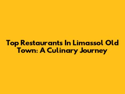 Top Restaurants In Limassol Old Town: A Culinary Journey