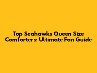 Top Seahawks Queen Size Comforters: Ultimate Fan Guide