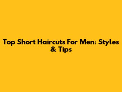 Top Short Haircuts For Men: Styles & Tips