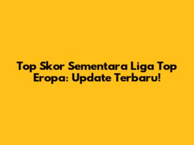Top Skor Sementara Liga Top Eropa: Update Terbaru!