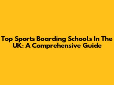 Top Sports Boarding Schools In The UK: A Comprehensive Guide