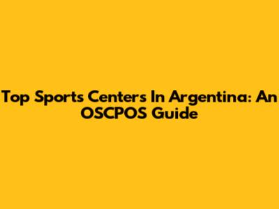 Top Sports Centers In Argentina: An OSCPOS Guide