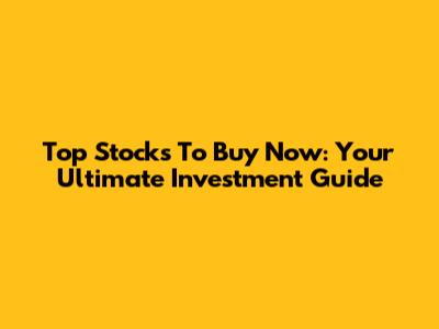 Top Stocks To Buy Now: Your Ultimate Investment Guide