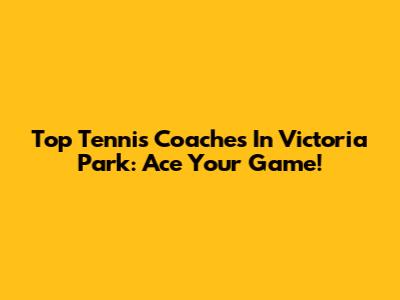 Top Tennis Coaches In Victoria Park: Ace Your Game!