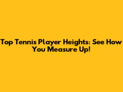 Top Tennis Player Heights: See How You Measure Up!