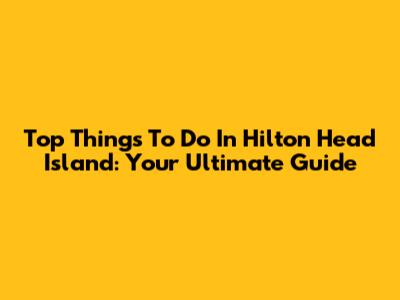 Top Things To Do In Hilton Head Island: Your Ultimate Guide