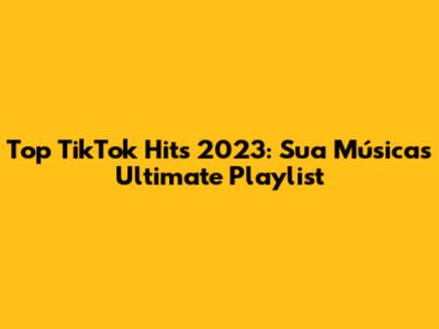 Top TikTok Hits 2023: Sua Música's Ultimate Playlist