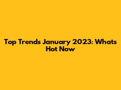 Top Trends January 2023: What's Hot Now