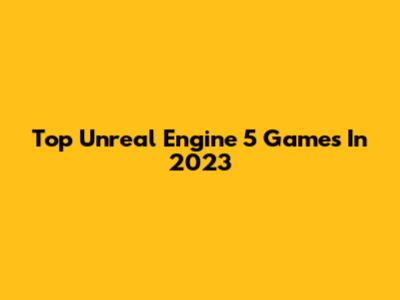 Top Unreal Engine 5 Games In 2023