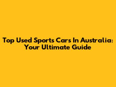 Top Used Sports Cars In Australia: Your Ultimate Guide
