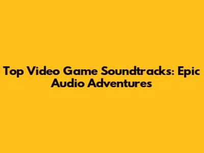 Top Video Game Soundtracks: Epic Audio Adventures