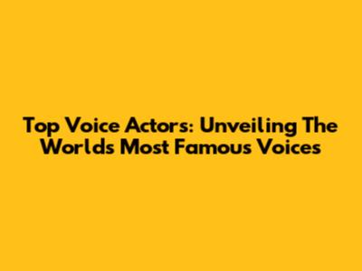 Top Voice Actors: Unveiling The World's Most Famous Voices