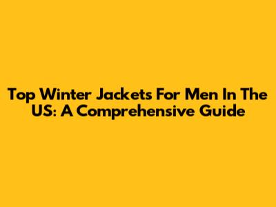 Top Winter Jackets For Men In The US: A Comprehensive Guide