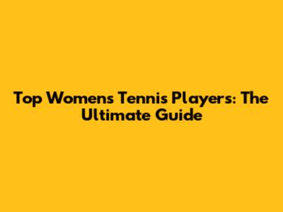 Top Women's Tennis Players: The Ultimate Guide