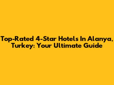 Top-Rated 4-Star Hotels In Alanya, Turkey: Your Ultimate Guide