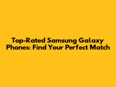 Top-Rated Samsung Galaxy Phones: Find Your Perfect Match