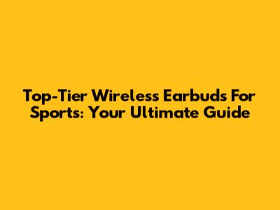 Top-Tier Wireless Earbuds For Sports: Your Ultimate Guide