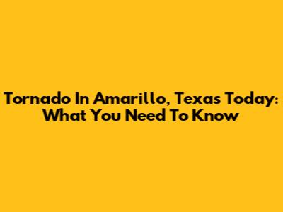 Tornado In Amarillo, Texas Today: What You Need To Know
