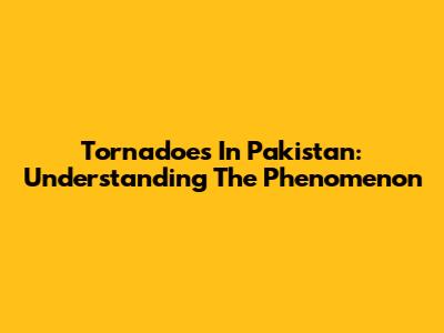 Tornadoes In Pakistan: Understanding The Phenomenon
