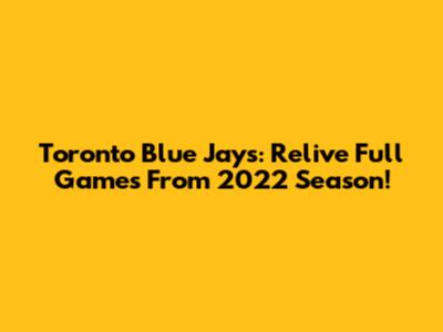 Toronto Blue Jays: Relive Full Games From 2022 Season!