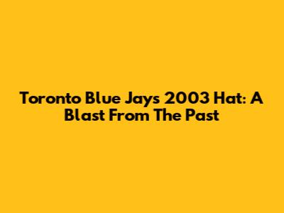 Toronto Blue Jays 2003 Hat: A Blast From The Past