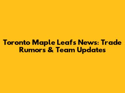 Toronto Maple Leafs News: Trade Rumors & Team Updates