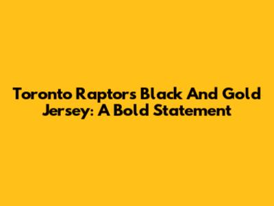 Toronto Raptors Black And Gold Jersey: A Bold Statement