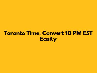 Toronto Time: Convert 10 PM EST Easily