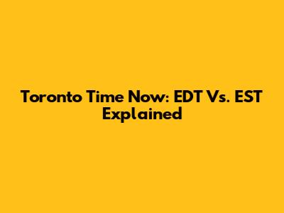 Toronto Time Now: EDT Vs. EST Explained