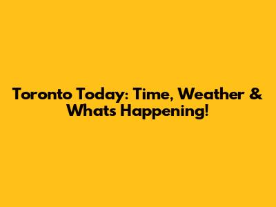 Toronto Today: Time, Weather & What's Happening!
