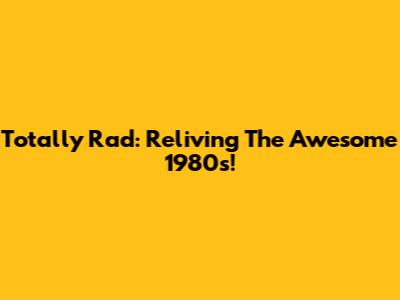 Totally Rad: Reliving The Awesome 1980s!