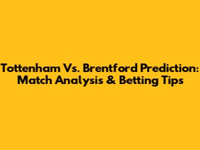 Tottenham Vs. Brentford Prediction: Match Analysis & Betting Tips