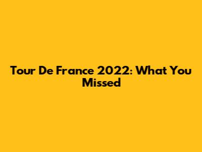 Tour De France 2022: What You Missed