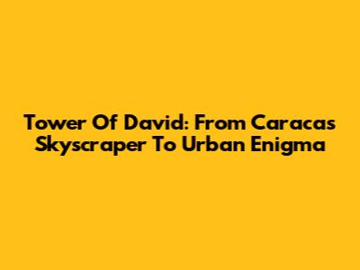 Tower Of David: From Caracas Skyscraper To Urban Enigma