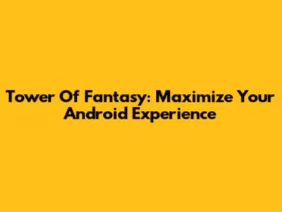 Tower Of Fantasy: Maximize Your Android Experience