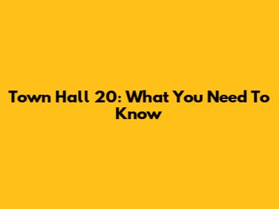 Town Hall 20: What You Need To Know