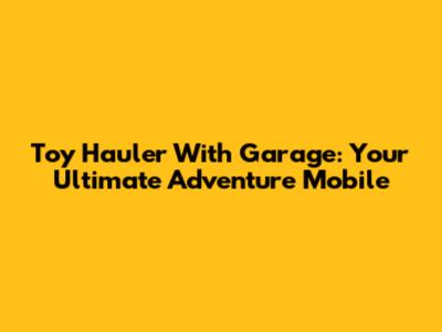 Toy Hauler With Garage: Your Ultimate Adventure Mobile