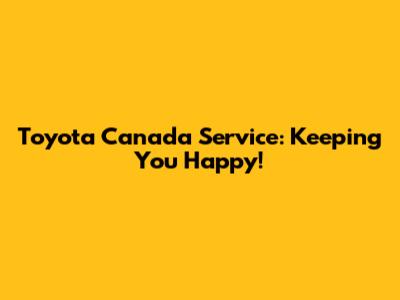 Toyota Canada Service: Keeping You Happy!