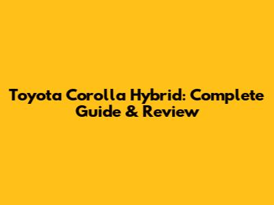 Toyota Corolla Hybrid: Complete Guide & Review