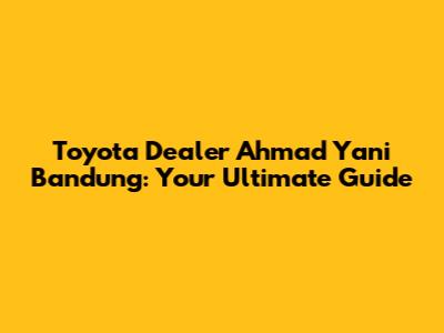 Toyota Dealer Ahmad Yani Bandung: Your Ultimate Guide
