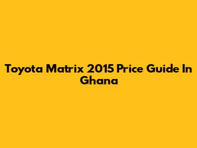Toyota Matrix 2015 Price Guide In Ghana