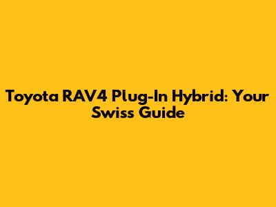 Toyota RAV4 Plug-In Hybrid: Your Swiss Guide