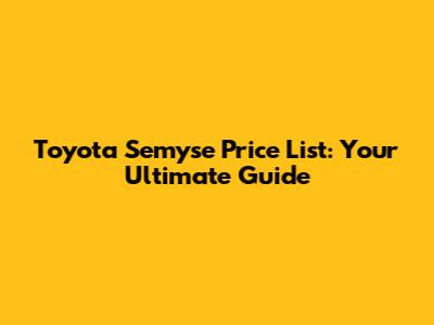 Toyota Semyse Price List: Your Ultimate Guide