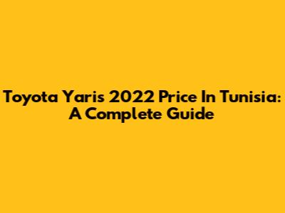 Toyota Yaris 2022 Price In Tunisia: A Complete Guide
