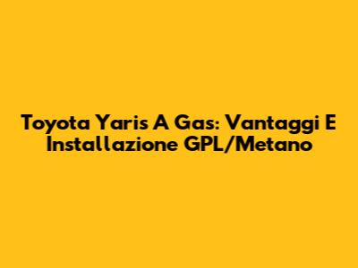 Toyota Yaris A Gas: Vantaggi E Installazione GPL/Metano