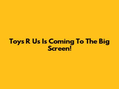 Toys R Us Is Coming To The Big Screen!