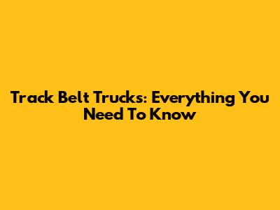 Track Belt Trucks: Everything You Need To Know
