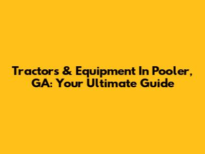 Tractors & Equipment In Pooler, GA: Your Ultimate Guide