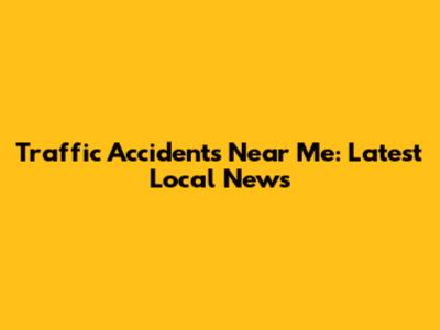 Traffic Accidents Near Me: Latest Local News